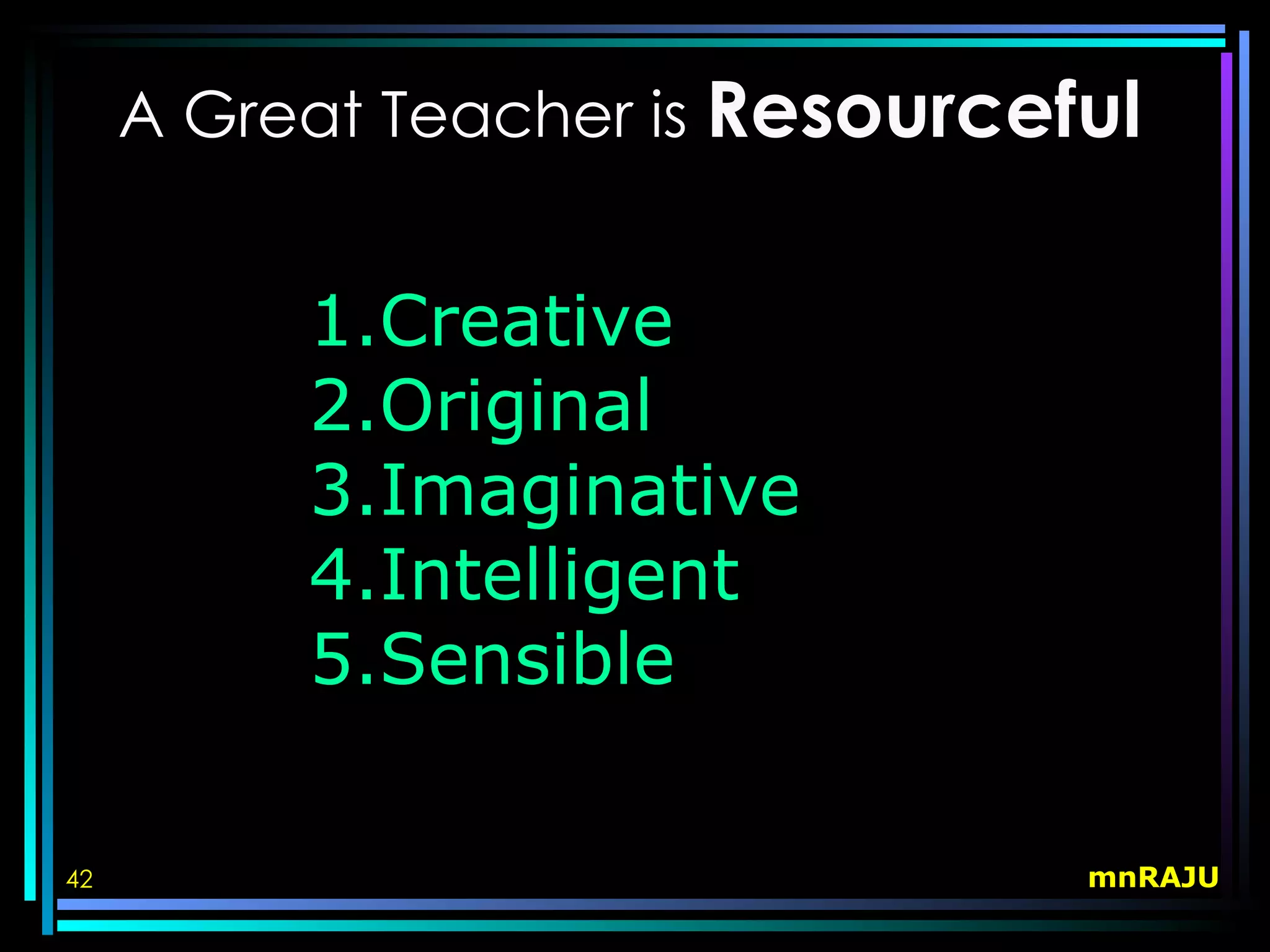 A Great Teacher is Resourceful


          1.Creative
          2.Original
          3.Imaginative
          4.Intelligent
          5.Sensible

42                               mnRAJU
 