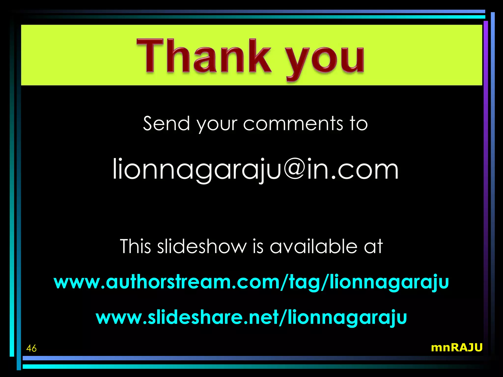 Send your comments to

          lionnagaraju@in.com

           This slideshow is available at
     www.authorstream.com/tag/lionnagaraju
        www.slideshare.net/lionnagaraju
46                                          mnRAJU
 