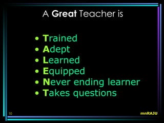 A Great Teacher is

     •   Trained
     •   Adept
     •   Learned
     •   Equipped
     •   Never ending learner
     •   Takes questions

10                              mnRAJU
 