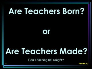 Are Teachers Born?

                  or

Are Teachers Made?
         Can Teaching be Taught?
11                                 mnRAJU
 
