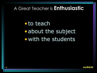 A Great Teacher is Enthusiastic


         • to teach
         • about the subject
         • with the students




18                                 mnRAJU
 