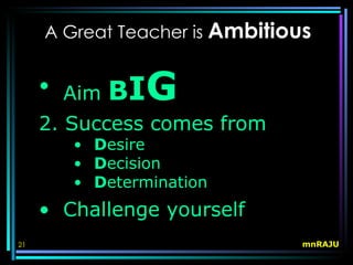 A Great Teacher is Ambitious


     • Aim   B IG
     2. Success comes from
        • Desire
        • Decision
        • Determination
     • Challenge yourself
21                              mnRAJU
 