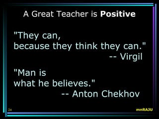 A Great Teacher is Positive

     "They can,
     because they think they can."
                          -- Virgil
     "Man is
     what he believes."
               -- Anton Chekhov
24                                   mnRAJU
 
