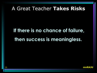 A Great Teacher Takes Risks



     If there is no chance of failure,
      then success is meaningless.




25                                   mnRAJU
 