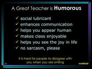 A Great Teacher is Humorous

         social lubricant
         enhances communication
         helps you appear human
         makes class enjoyable
         helps you see the joy in life
         no sarcasm, please

       It is hard for people to disagree with
29
              you when you are smiling          mnRAJU
 