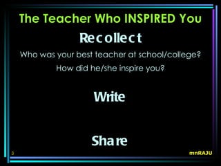 The Teacher Who INSPIRED You
                  Re c olle c t
    Who was your best teacher at school/college?
            How did he/she inspire you?


                      Write


                     Sha re
3                                            mnRAJU
 