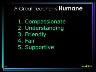A Great Teacher is Humane

      1.   Compassionate
      2.   Understanding
      3.   Friendly
      4.   Fair
      5.   Supportive


31                           mnRAJU
 