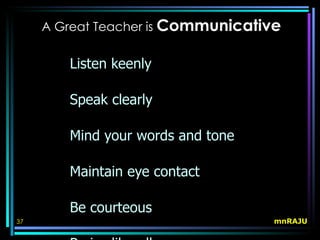 A Great Teacher is Communicative


        Listen keenly

        Speak clearly

        Mind your words and tone

        Maintain eye contact

        Be courteous
37                                  mnRAJU
 