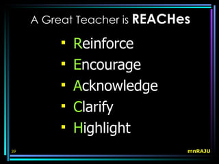 A Great Teacher is REACHes

            Reinforce
            Encourage
            Acknowledge
            Clarify
            Highlight
39                            mnRAJU
 