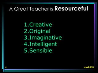A Great Teacher is Resourceful


          1.Creative
          2.Original
          3.Imaginative
          4.Intelligent
          5.Sensible

42                               mnRAJU
 