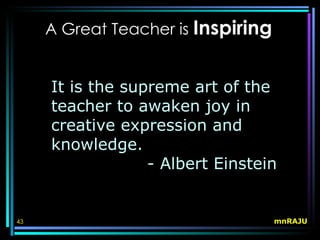 A Great Teacher is Inspiring


     It is the supreme art of the
     teacher to awaken joy in
     creative expression and
     knowledge.
                  - Albert Einstein


43                                  mnRAJU
 