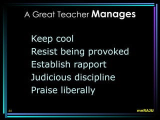 A Great Teacher Manages


      Keep cool
      Resist being provoked
      Establish rapport
      Judicious discipline
      Praise liberally

44                             mnRAJU
 