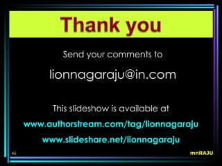Send your comments to

          lionnagaraju@in.com

           This slideshow is available at
     www.authorstream.com/tag/lionnagaraju
        www.slideshare.net/lionnagaraju
46                                          mnRAJU
 