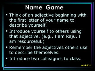 Name Game
 Think of an adjective beginning with
  the first letter of your name to
  describe yourself.
 Introduce yourself to others using
  that adjective. (e.g., I am Raju. I
  am resourceful.)
 Remember the adjectives others use
  to describe themselves.
 Introduce two colleagues to class.
7                                  mnRAJU
 