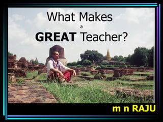 What Makes
      a

GREAT Teacher?




           m n RAJU
 