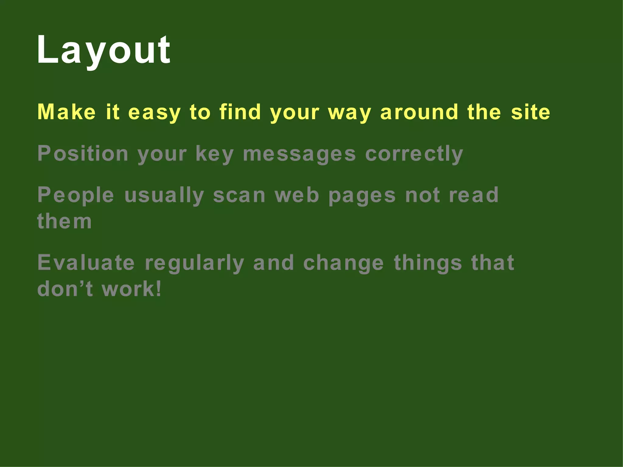 Make it easy to find your way around the site Position your key messages correctly People usually scan web pages not read them Evaluate regularly and change things that don’t work! Layout 