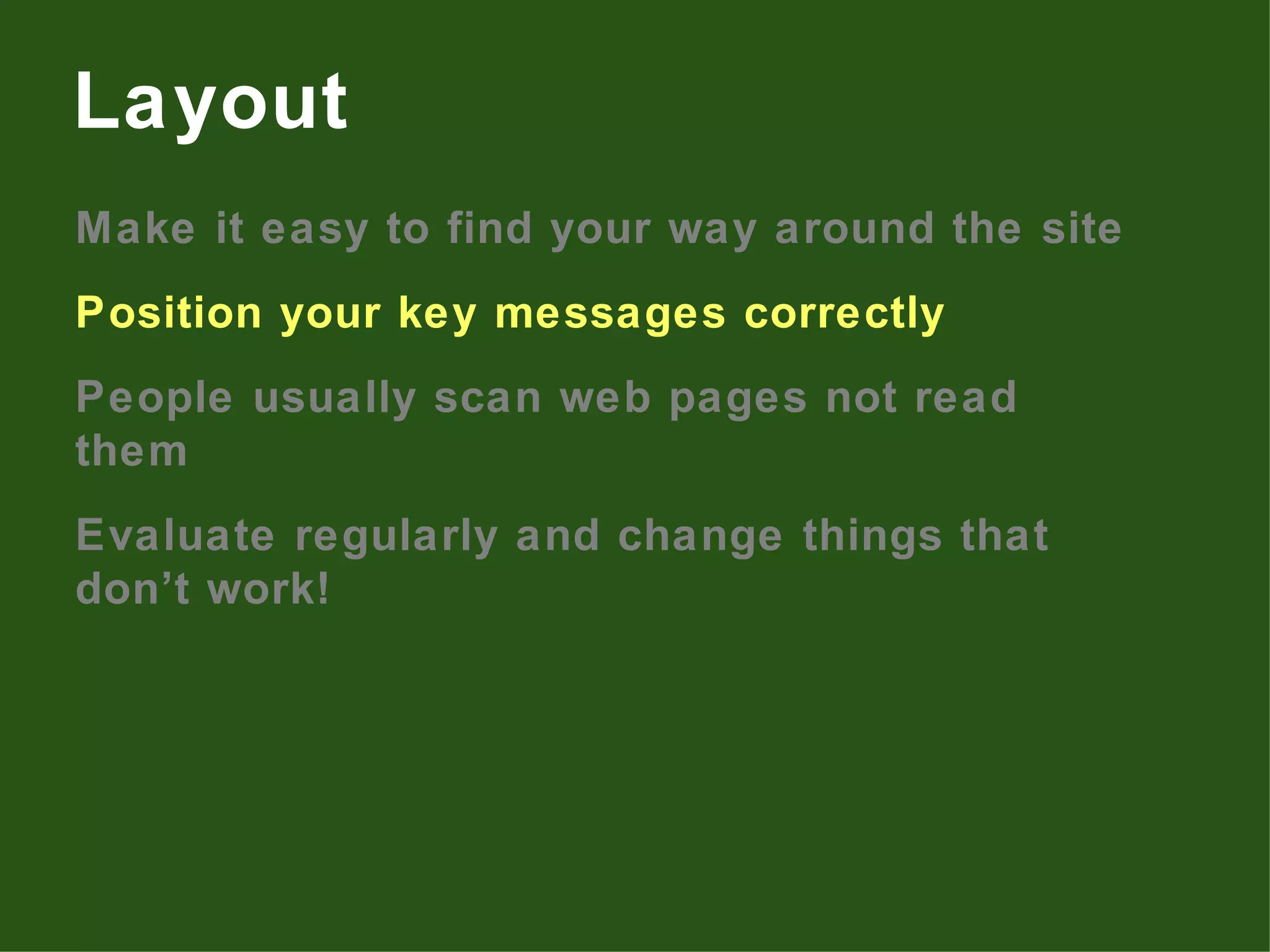 Make it easy to find your way around the site Position your key messages correctly People usually scan web pages not read them Evaluate regularly and change things that don’t work! Layout 