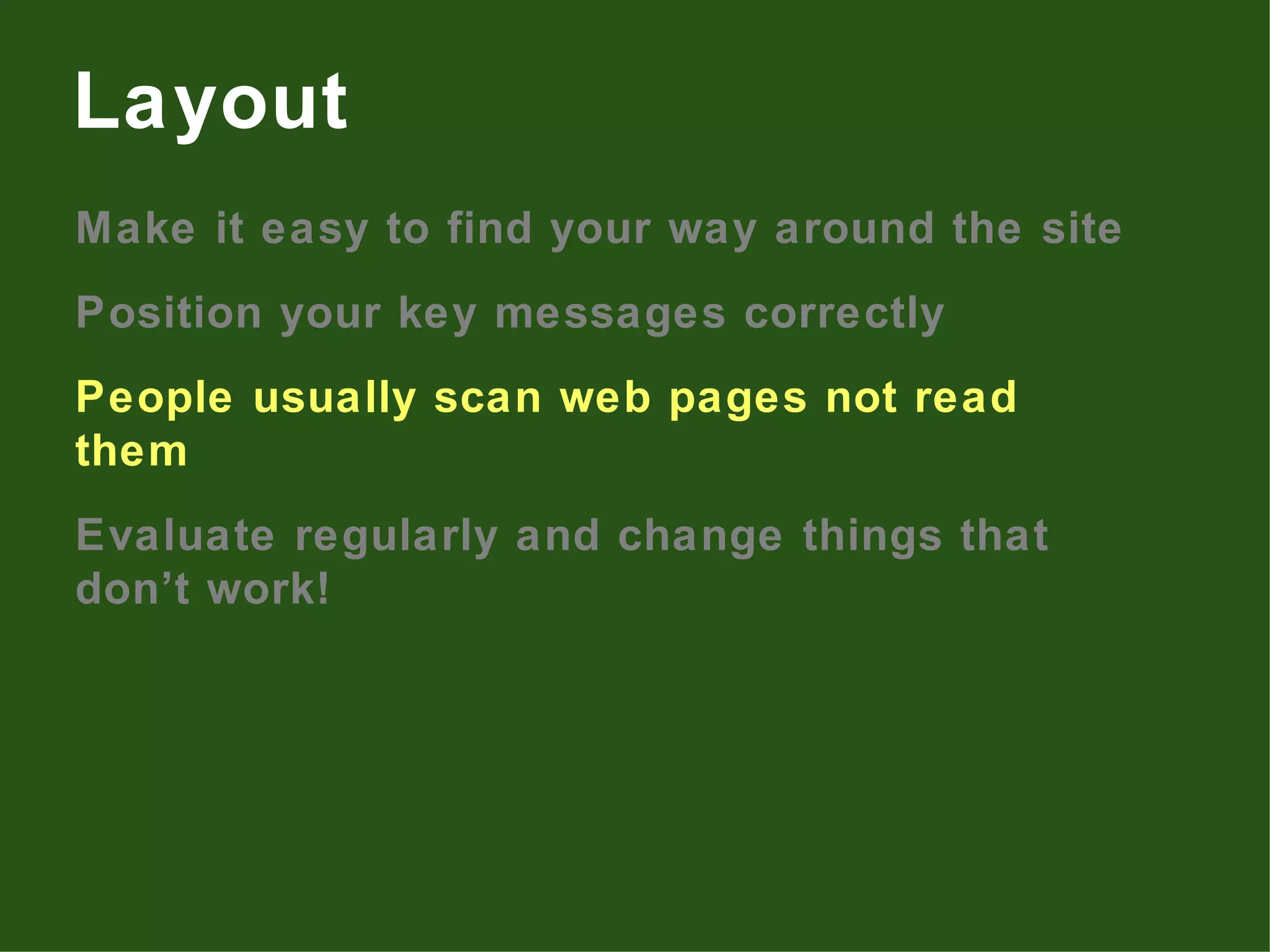 Make it easy to find your way around the site Position your key messages correctly People usually scan web pages not read them Evaluate regularly and change things that don’t work! Layout 