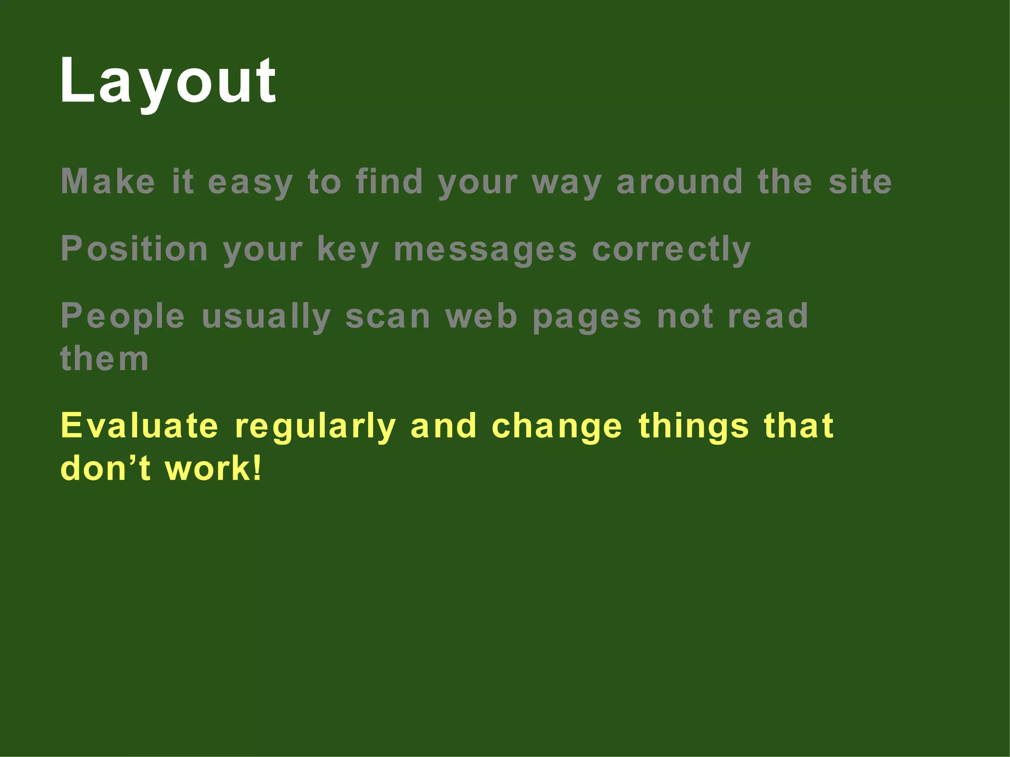 Make it easy to find your way around the site Position your key messages correctly People usually scan web pages not read them Evaluate regularly and change things that don’t work! Layout 