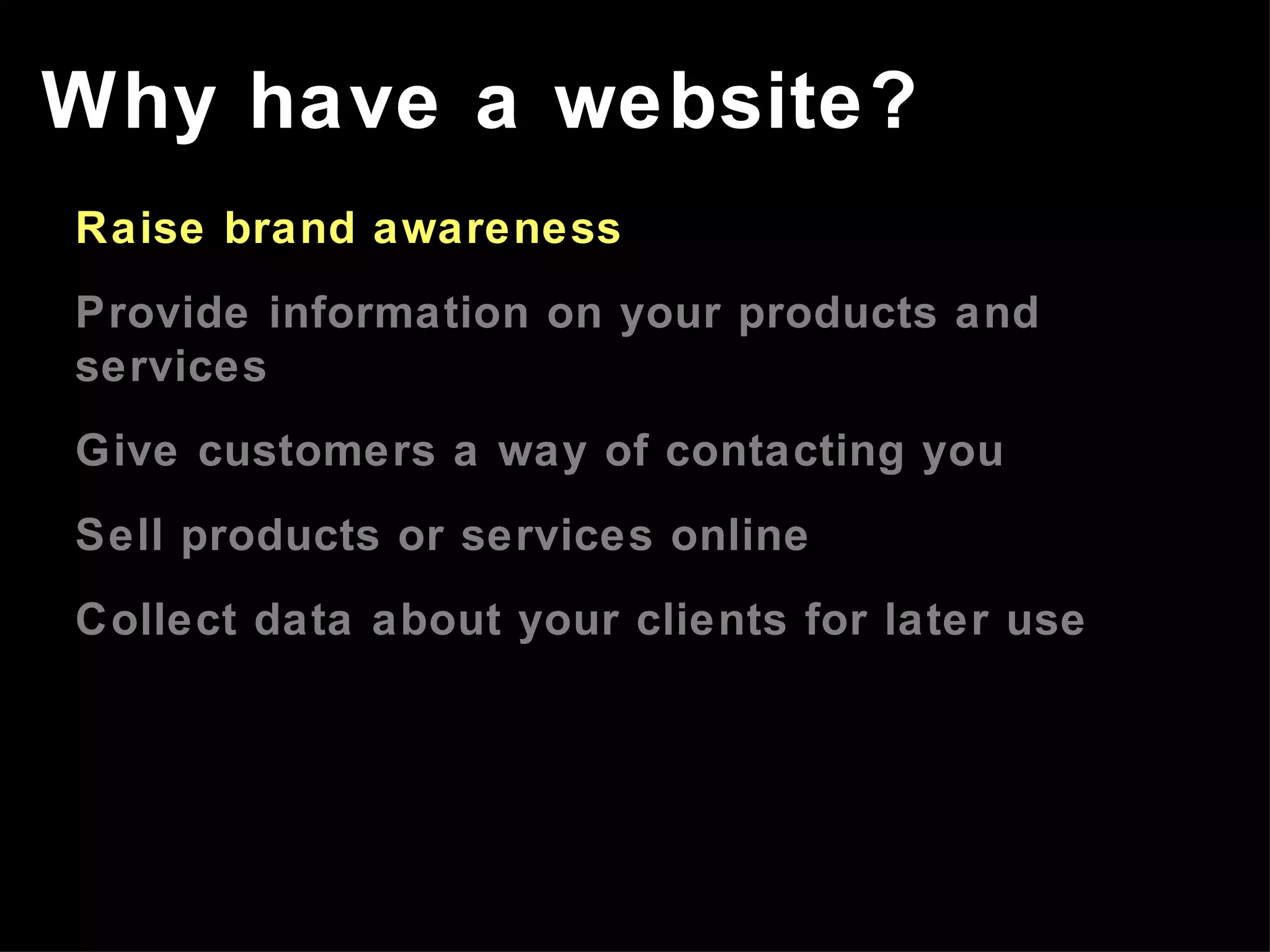 Raise brand awareness Provide information on your products and services Give customers a way of contacting you Sell products or services online Collect data about your clients for later use Why have a website? 