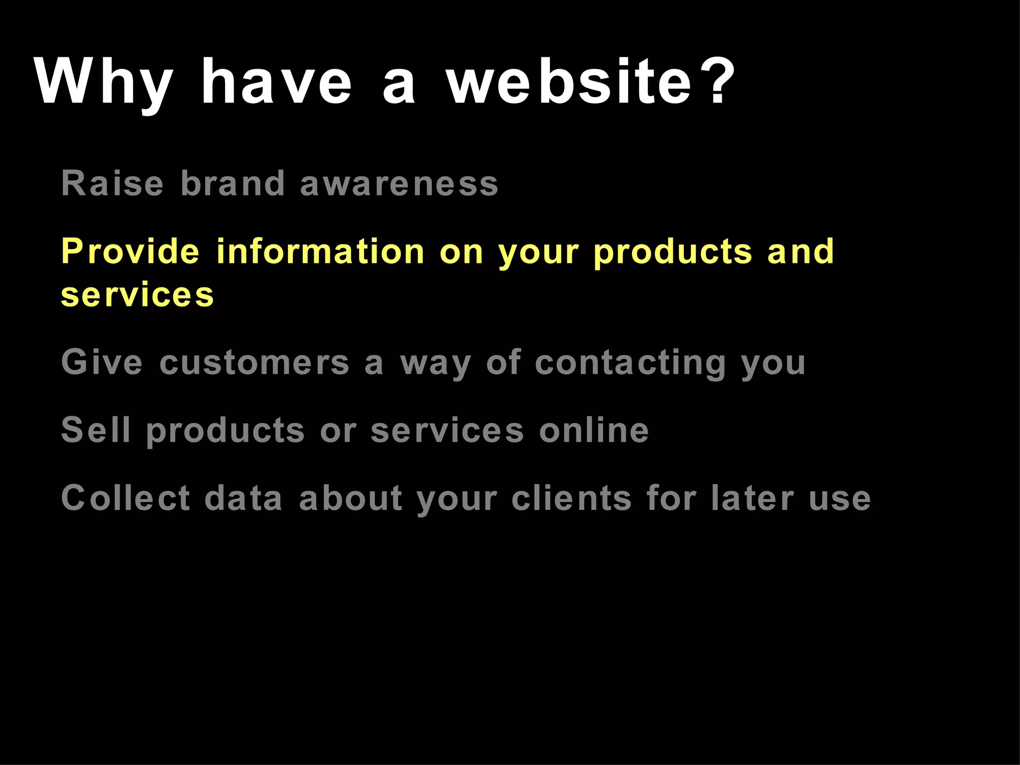 Raise brand awareness Provide information on your products and services Give customers a way of contacting you Sell products or services online Collect data about your clients for later use Why have a website? 