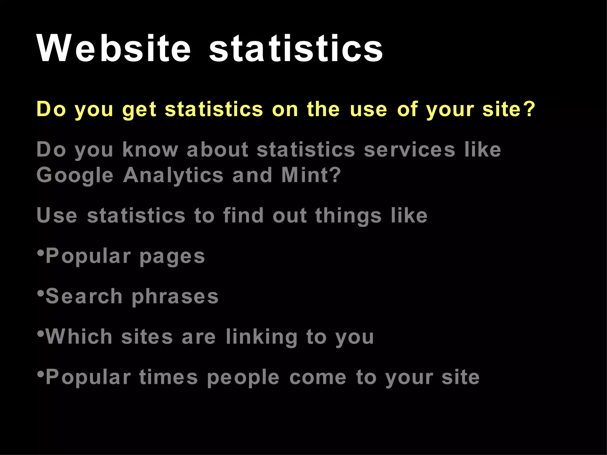 Do you get statistics on the use of your site? Do you know about statistics services like Google Analytics and Mint? Use statistics to find out things like Popular pages Search phrases Which sites are linking to you Popular times people come to your site Website statistics 