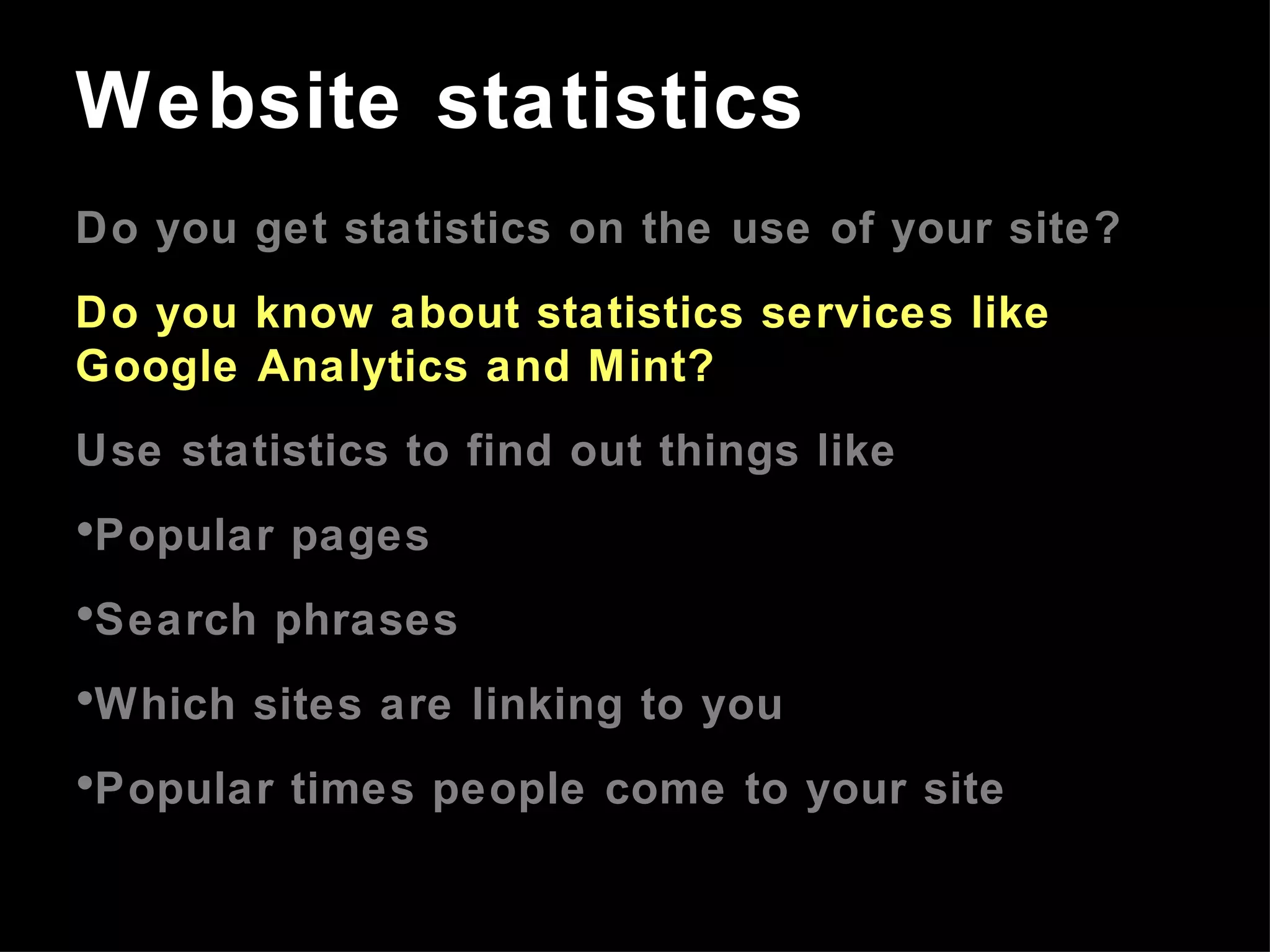 Do you get statistics on the use of your site? Do you know about statistics services like Google Analytics and Mint? Use statistics to find out things like Popular pages Search phrases Which sites are linking to you Popular times people come to your site Website statistics 