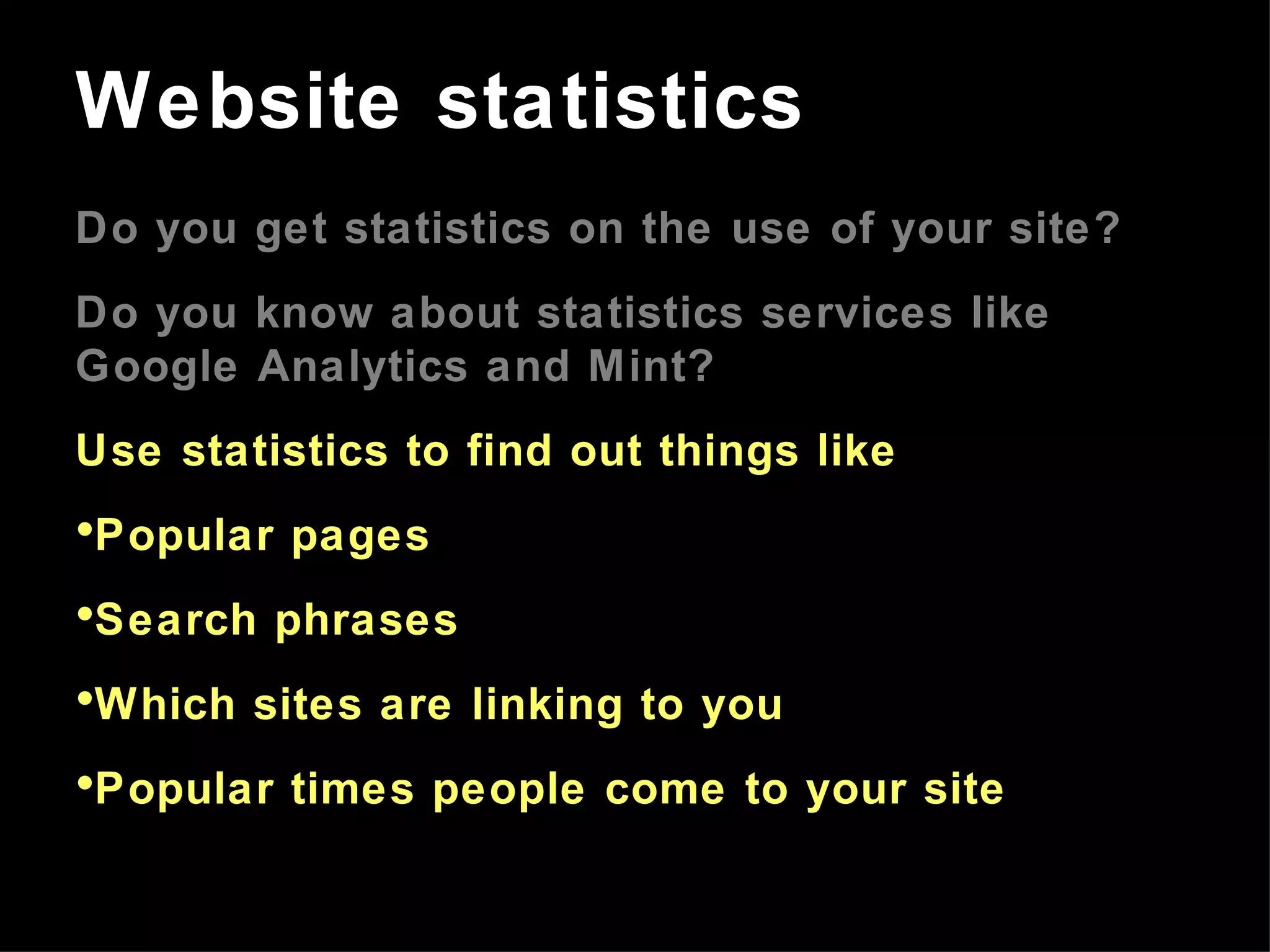 Do you get statistics on the use of your site? Do you know about statistics services like Google Analytics and Mint? Use statistics to find out things like Popular pages Search phrases Which sites are linking to you Popular times people come to your site Website statistics 