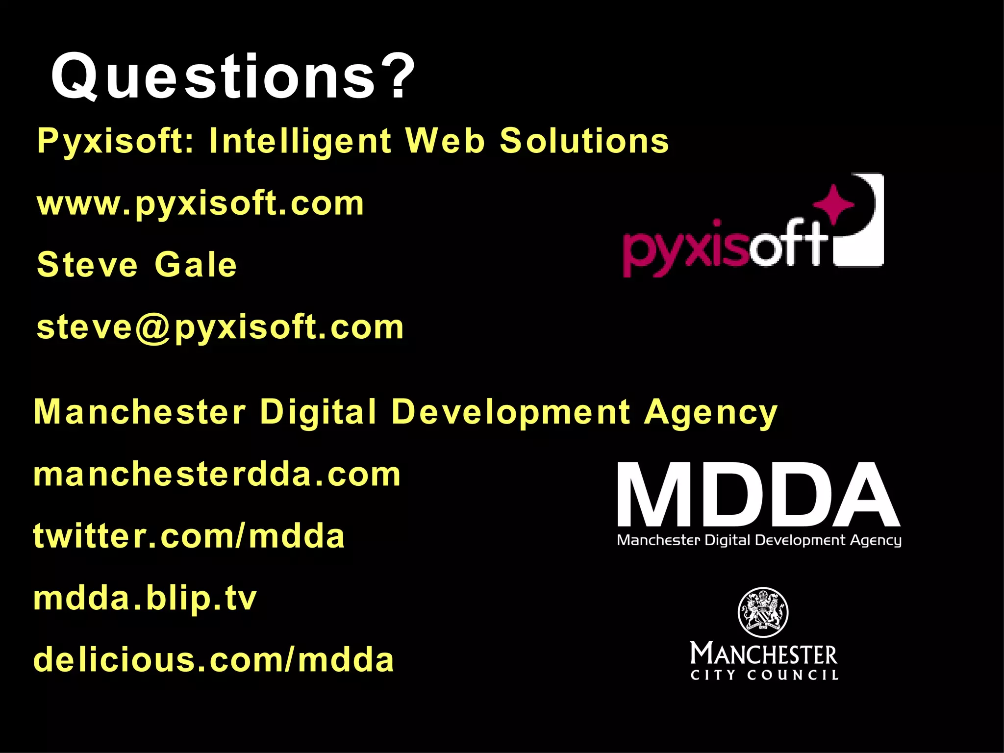 Questions? Manchester Digital Development Agency manchesterdda.com twitter.com/mdda mdda.blip.tv delicious.com/mdda Pyxisoft: Intelligent Web Solutions www.pyxisoft.com Steve Gale [email_address] 