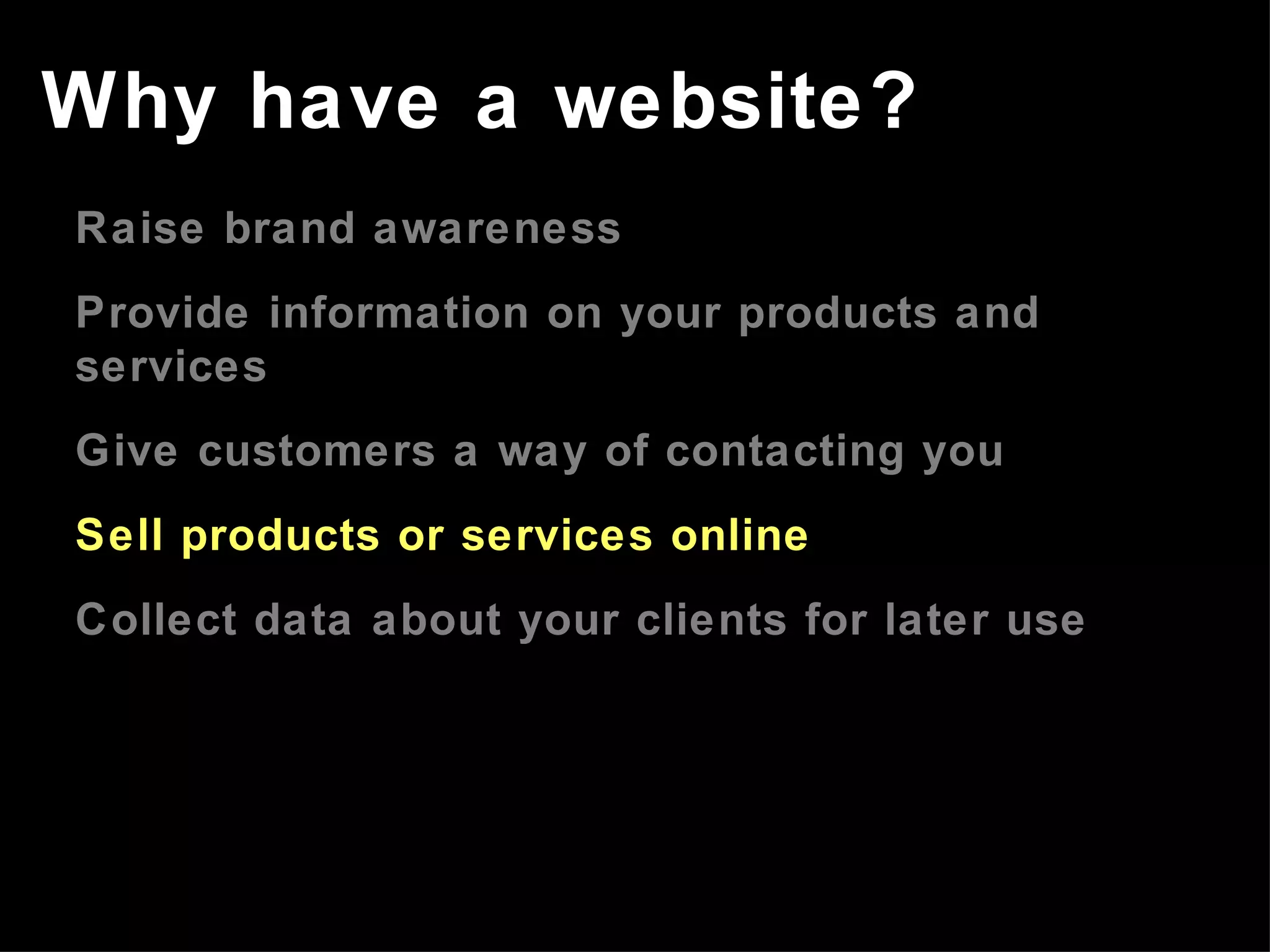 Raise brand awareness Provide information on your products and services Give customers a way of contacting you Sell products or services online Collect data about your clients for later use Why have a website? 