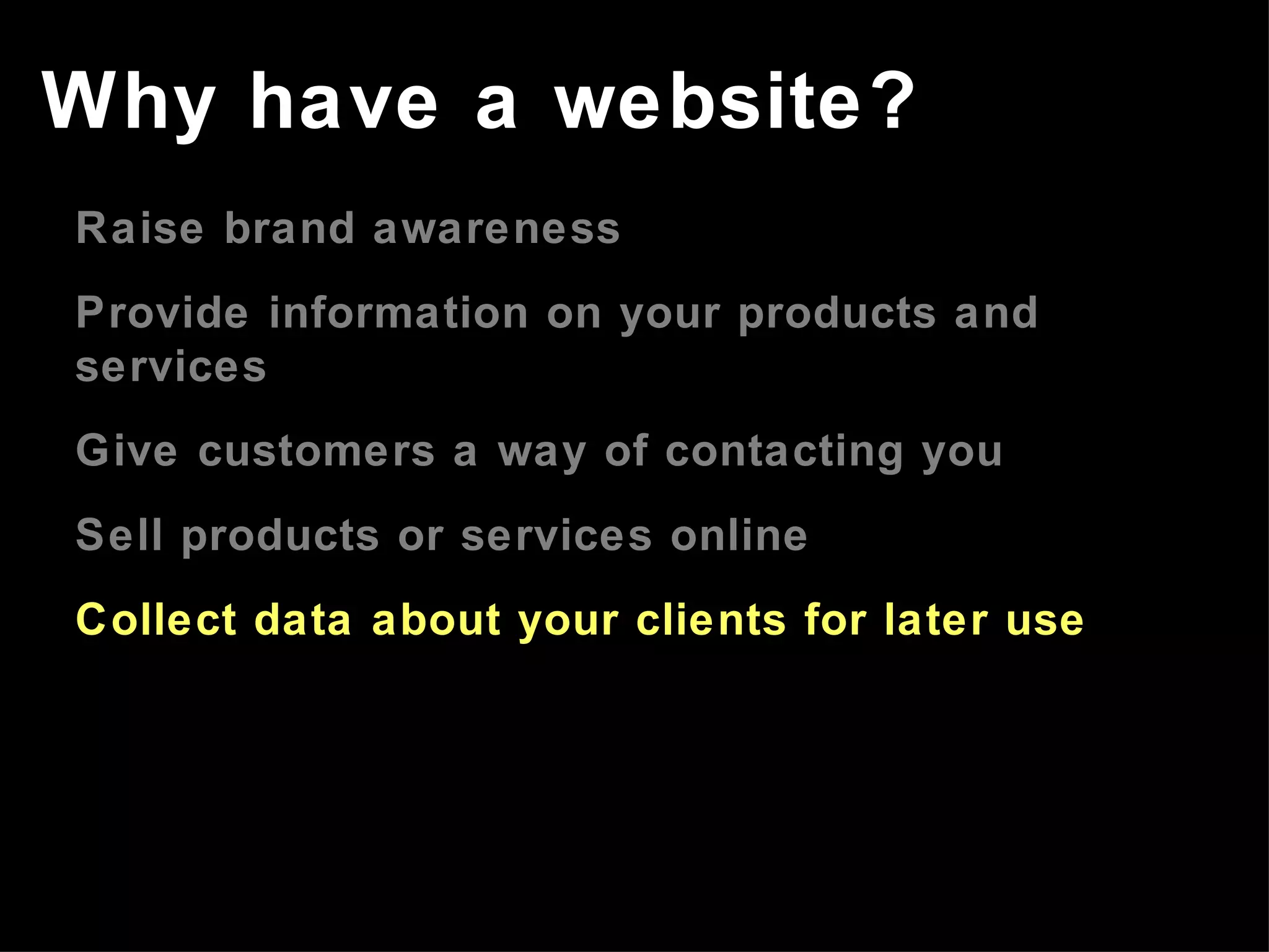 Raise brand awareness Provide information on your products and services Give customers a way of contacting you Sell products or services online Collect data about your clients for later use Why have a website? 