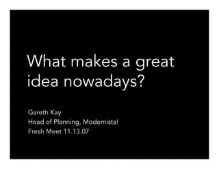 What makes a great
idea nowadays?
Gareth Kay
Head of Planning, Modernista!
Fresh Meet 11.13.07