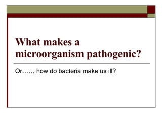 What makes a microorganism pathogenic? Or…… how do bacteria make us ill? 