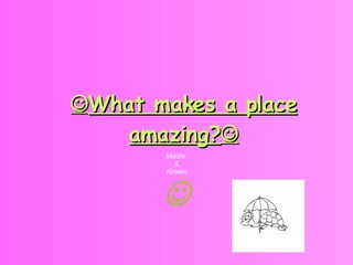  What makes a place amazing?  Maizie  & Kirsten  