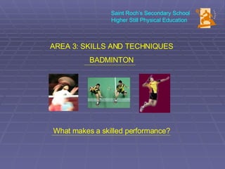Saint Roch’s Secondary School Higher Still Physical Education AREA 3: SKILLS AND TECHNIQUES BADMINTON What makes a skilled performance? 