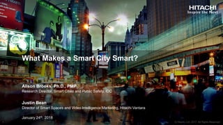 What Makes a Smart City Smart?
Alison Brooks, Ph.D., PMP
Research Director, Smart Cities and Public Safety, IDC
Director of Smart Spaces and Video Intelligence Marketing, Hitachi Vantara
January 24th, 2018
Justin Bean
 