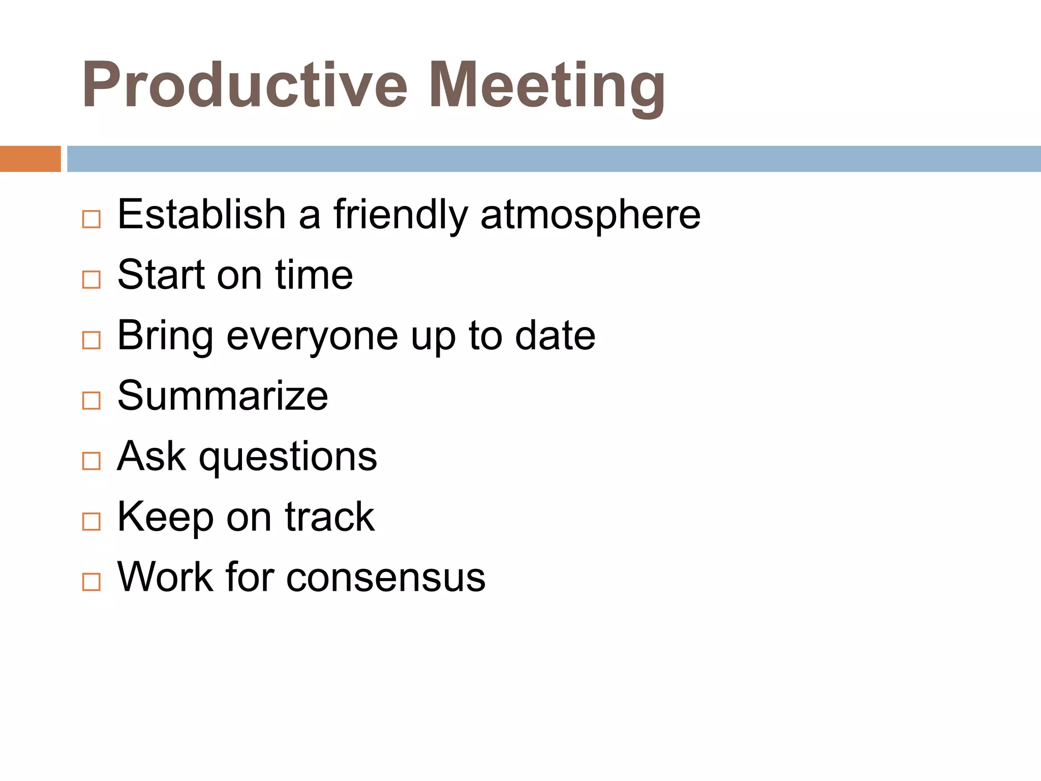 Productive Meeting
 Establish a friendly atmosphere
 Start on time
 Bring everyone up to date
 Summarize
 Ask questions
 Keep on track
 Work for consensus
 