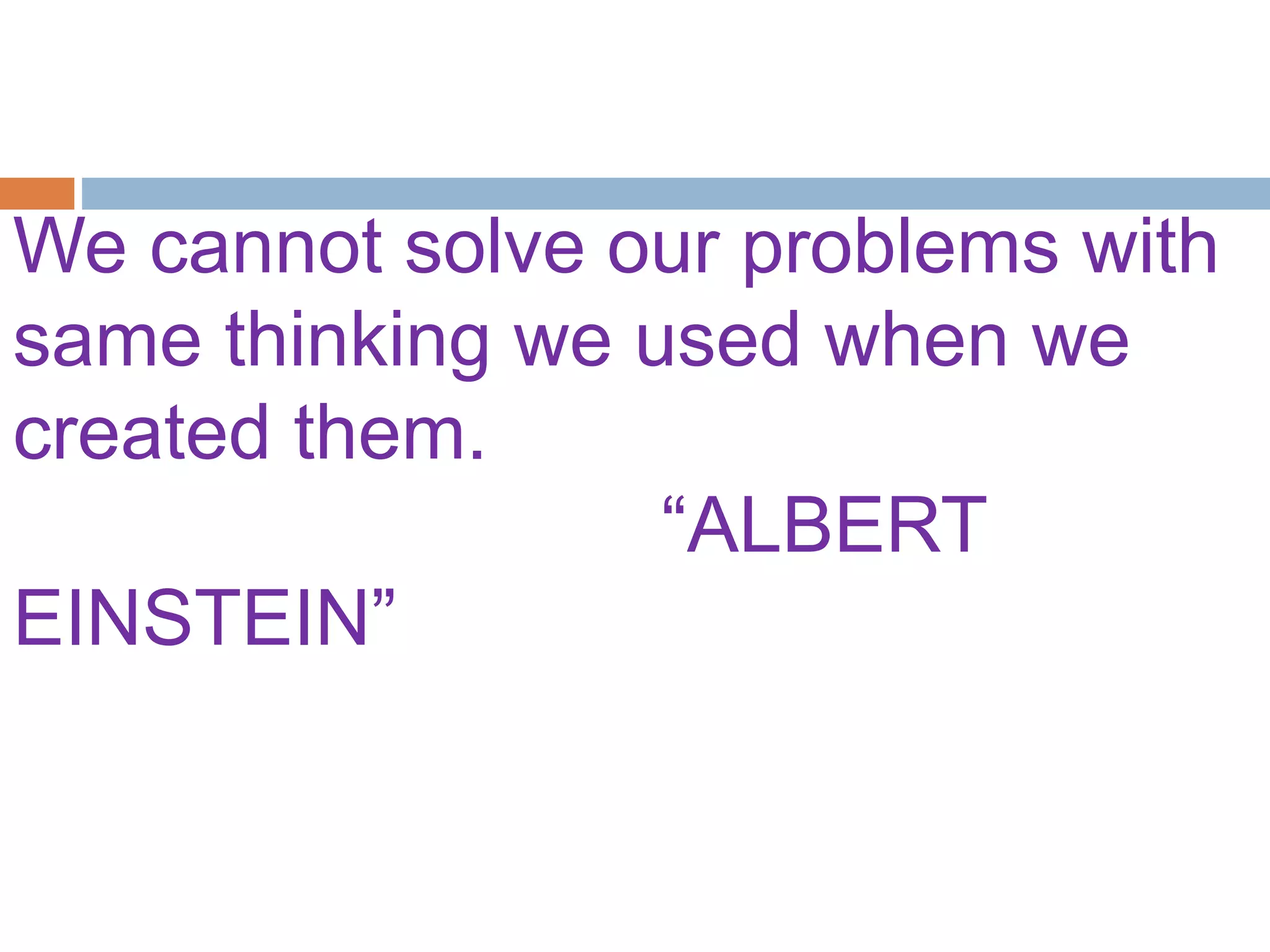 We cannot solve our problems with
same thinking we used when we
created them.
“ALBERT
EINSTEIN”
 