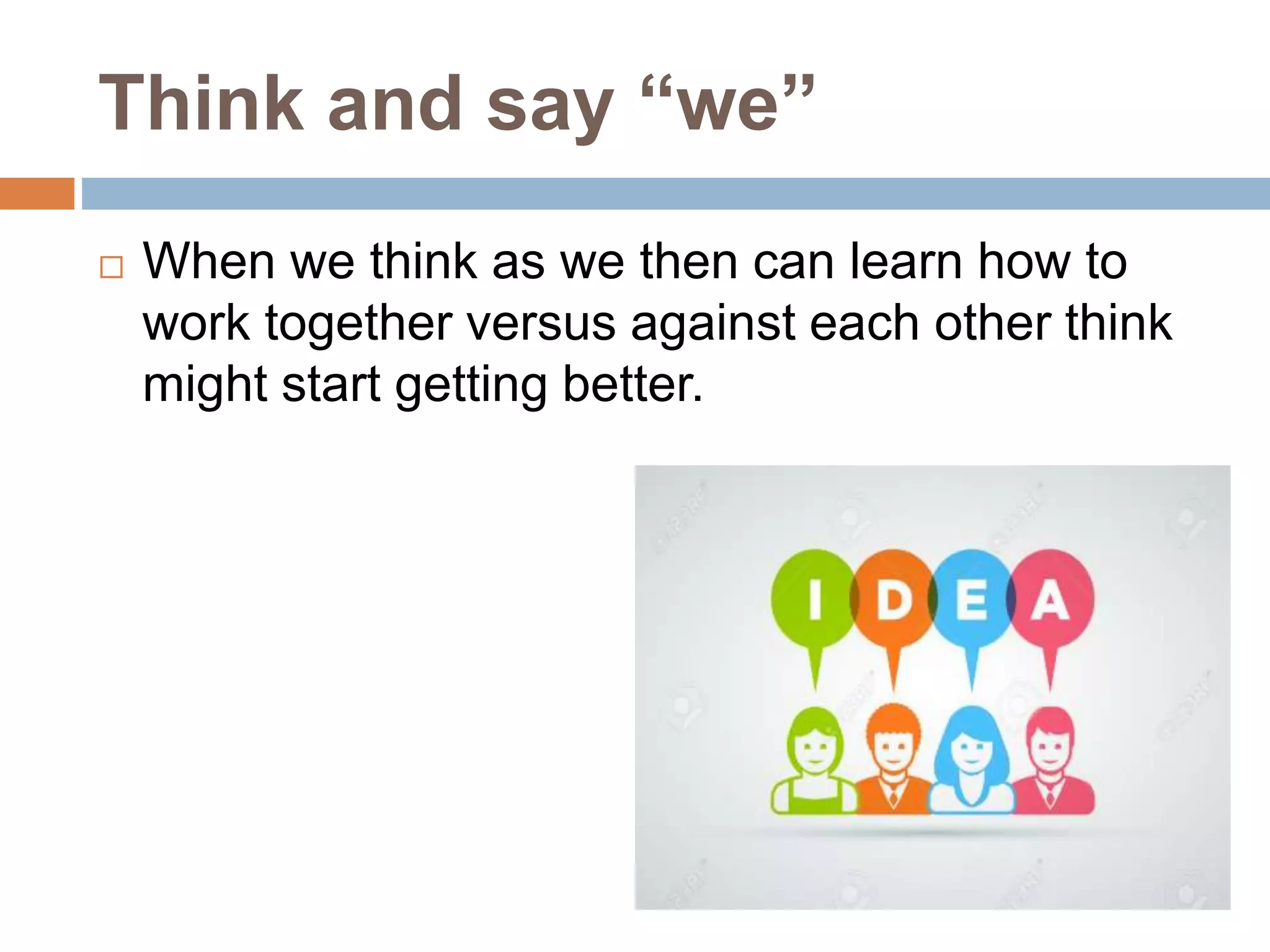 Think and say “we”
 When we think as we then can learn how to
work together versus against each other think
might start getting better.
 