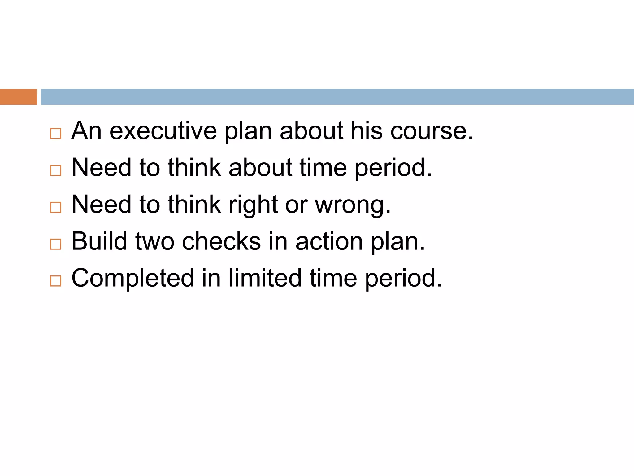  An executive plan about his course.
 Need to think about time period.
 Need to think right or wrong.
 Build two checks in action plan.
 Completed in limited time period.
 