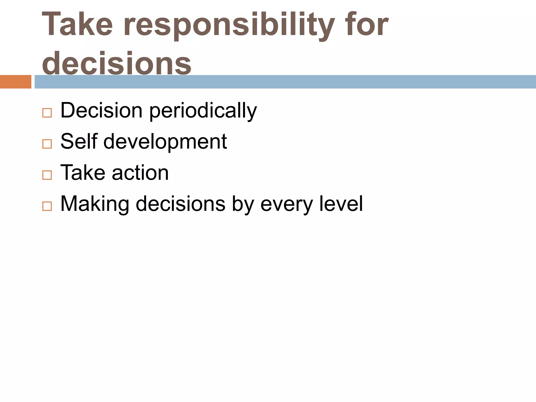 Take responsibility for
decisions
 Decision periodically
 Self development
 Take action
 Making decisions by every level
 