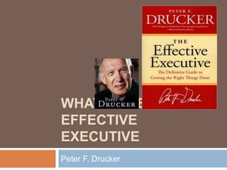 WHAT MAKES AN
EFFECTIVE
EXECUTIVE
Peter F. Drucker
 
