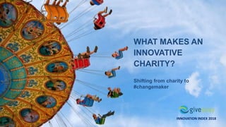 WHAT MAKES AN
INNOVATIVE
CHARITY?
Shifting from charity to
#changemaker
INNOVATION INDEX 2018
 