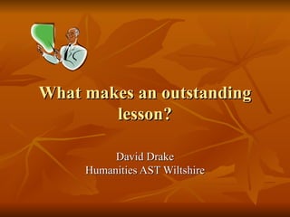 What makes an outstanding lesson? David Drake Humanities AST Wiltshire 