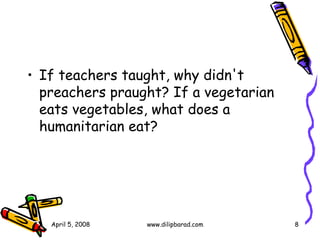 If teachers taught, why didn't preachers praught? If a vegetarian eats vegetables, what does a humanitarian eat? April 5, 2008 www.dilipbarad.com 