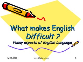 April 5, 2008 www.dilipbarad.com
What makes EnglishWhat makes English
Difficult ?Difficult ?
Funny aspects of English LanguageFunny aspects of English Language
1
 
