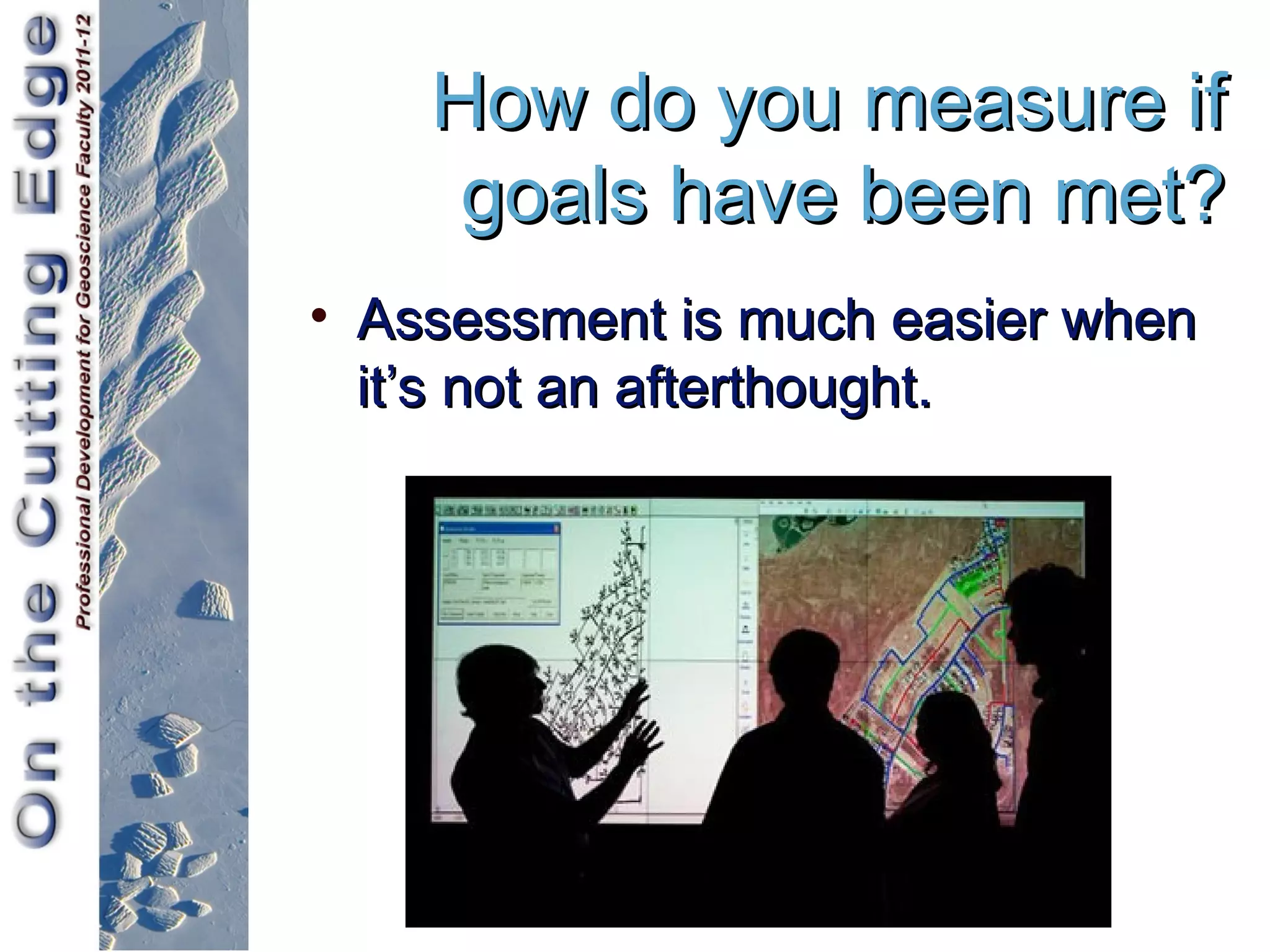 How do you measure if
     goals have been met?
• Assessment is much easier when
  it’s not an afterthought.
 