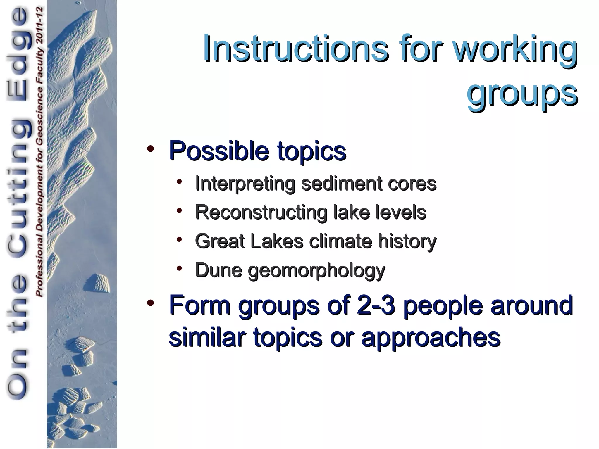 Instructions for working
                        groups
• Possible topics
  •   Interpreting sediment cores
  •   Reconstructing lake levels
  •   Great Lakes climate history
  •   Dune geomorphology
• Form groups of 2-3 people around
  similar topics or approaches
 
