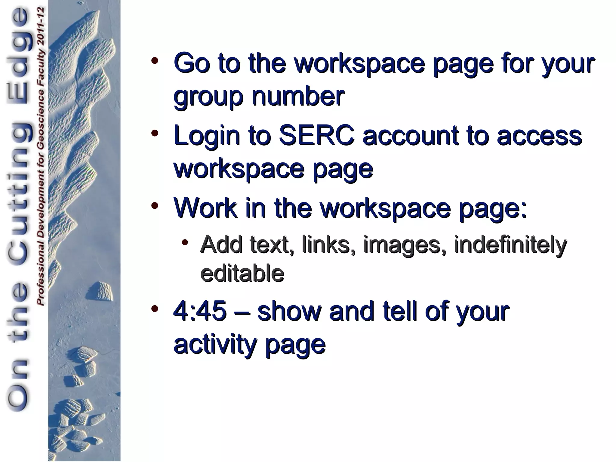 • Go to the workspace page for your
  group number
• Login to SERC account to access
  workspace page
• Work in the workspace page:
  • Add text, links, images, indefinitely
    editable
• 4:45 – show and tell of your
  activity page
 