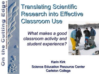 Translating Scientific
Research into Effective
Classroom Use
  What makes a good
classroom activity and
  student experience?



                Karin Kirk
    Science Education Resource Center
             Carleton College
 